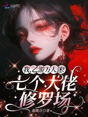 我，乙游万人迷！七个大佬修罗场
